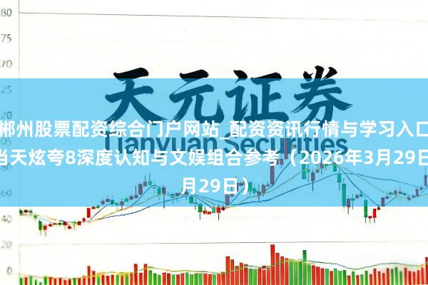 郴州股票配资综合门户网站_配资资讯行情与学习入口 当天炫夸8深度认知与文娱组合参考（2026年3月29日）