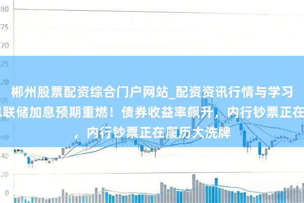 郴州股票配资综合门户网站_配资资讯行情与学习入口 好意思联储加息预期重燃！债券收益率飙升，内行钞票正在履历大洗牌
