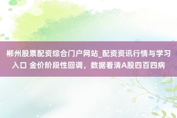 郴州股票配资综合门户网站_配资资讯行情与学习入口 金价阶段性回调，数据看清A股四百四病
