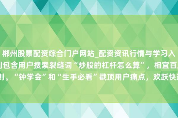郴州股票配资综合门户网站_配资资讯行情与学习入口 **阐述**：标题胜利包含用户搜索裂缝词“炒股的杠杆怎么算”，相宜百度收录的精确匹配原则。“钟学会”和“生手必看”戳顶用户痛点，欢跃快速处理问题，能灵验进步点击率，稳健自媒体传播。