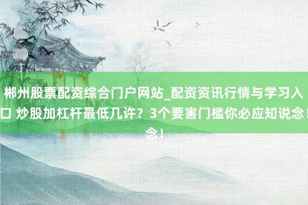 郴州股票配资综合门户网站_配资资讯行情与学习入口 炒股加杠杆最低几许？3个要害门槛你必应知说念！