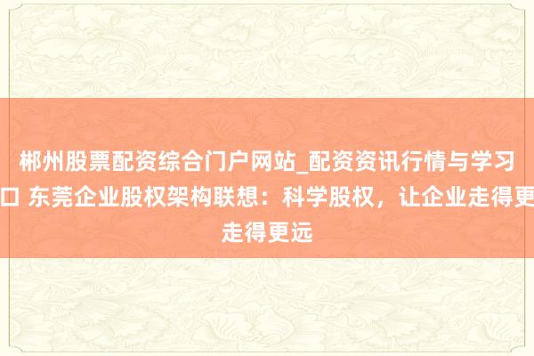 郴州股票配资综合门户网站_配资资讯行情与学习入口 东莞企业股权架构联想：科学股权，让企业走得更远