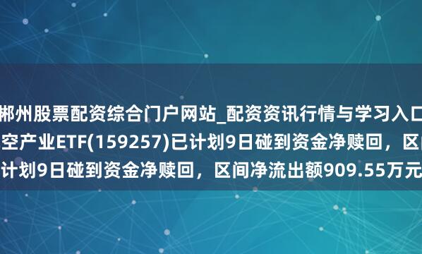 郴州股票配资综合门户网站_配资资讯行情与学习入口 汇添富国证通用航空产业ETF(159257)已计划9日碰到资金净赎回，区间净流出额909.55万元