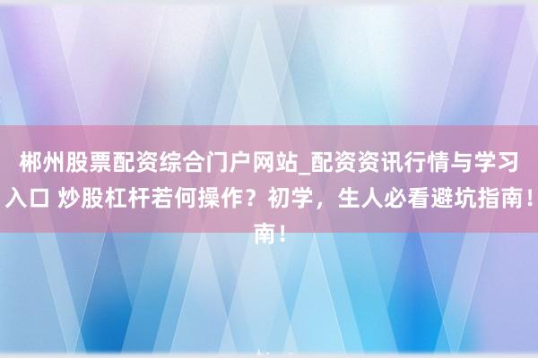 郴州股票配资综合门户网站_配资资讯行情与学习入口 炒股杠杆若何操作？初学，生人必看避坑指南！