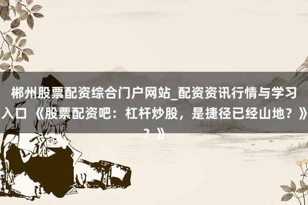郴州股票配资综合门户网站_配资资讯行情与学习入口 《股票配资吧：杠杆炒股，是捷径已经山地？》