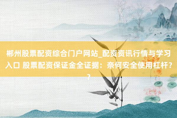 郴州股票配资综合门户网站_配资资讯行情与学习入口 股票配资保证金全证据：奈何安全使用杠杆？
