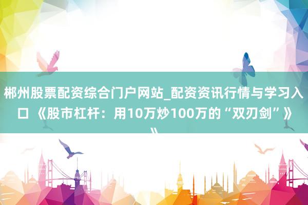 郴州股票配资综合门户网站_配资资讯行情与学习入口 《股市杠杆：用10万炒100万的“双刃剑”》