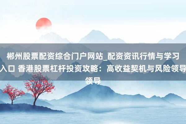 郴州股票配资综合门户网站_配资资讯行情与学习入口 香港股票杠杆投资攻略：高收益契机与风险领导