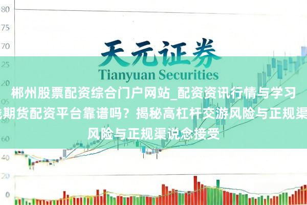 郴州股票配资综合门户网站_配资资讯行情与学习入口 在线期货配资平台靠谱吗？揭秘高杠杆交游风险与正规渠说念接受
