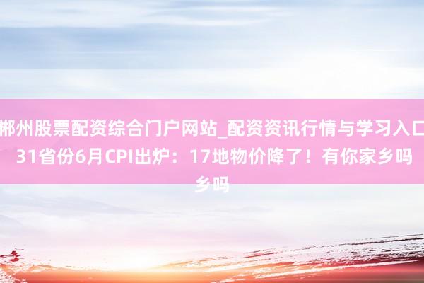 郴州股票配资综合门户网站_配资资讯行情与学习入口 31省份6月CPI出炉：17地物价降了！有你家乡吗