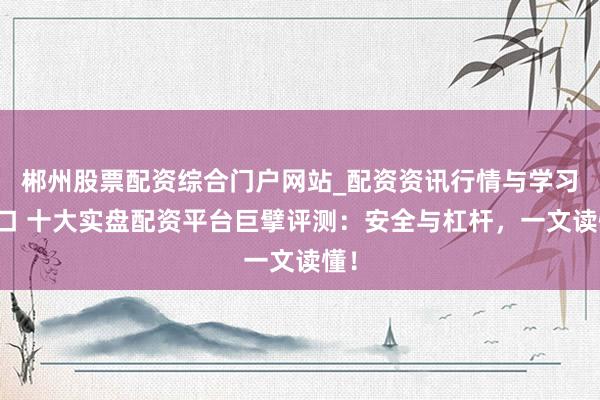 郴州股票配资综合门户网站_配资资讯行情与学习入口 十大实盘配资平台巨擘评测：安全与杠杆，一文读懂！