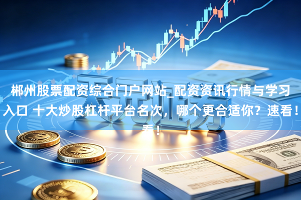 郴州股票配资综合门户网站_配资资讯行情与学习入口 十大炒股杠杆平台名次，哪个更合适你？速看！