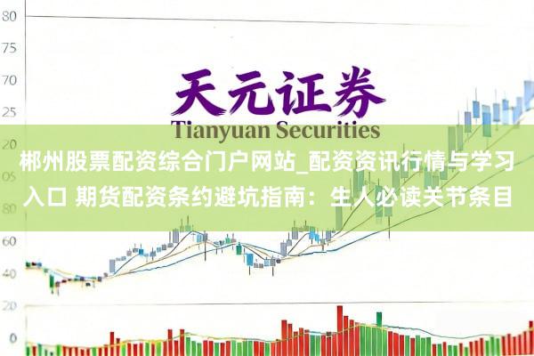 郴州股票配资综合门户网站_配资资讯行情与学习入口 期货配资条约避坑指南：生人必读关节条目