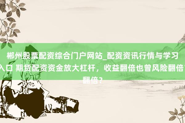 郴州股票配资综合门户网站_配资资讯行情与学习入口 期货配资资金放大杠杆，收益翻倍也曾风险翻倍？