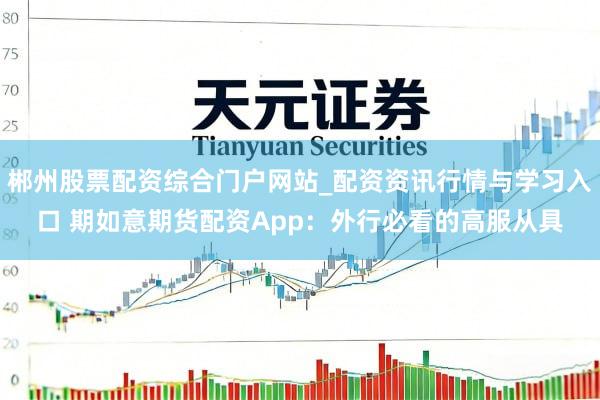 郴州股票配资综合门户网站_配资资讯行情与学习入口 期如意期货配资App：外行必看的高服从具