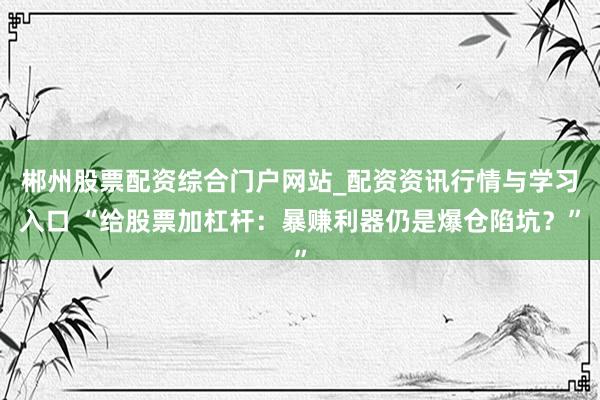 郴州股票配资综合门户网站_配资资讯行情与学习入口 “给股票加杠杆：暴赚利器仍是爆仓陷坑？”