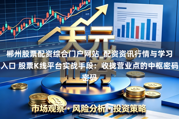郴州股票配资综合门户网站_配资资讯行情与学习入口 股票K线平台实战手段：收拢营业点的中枢密码