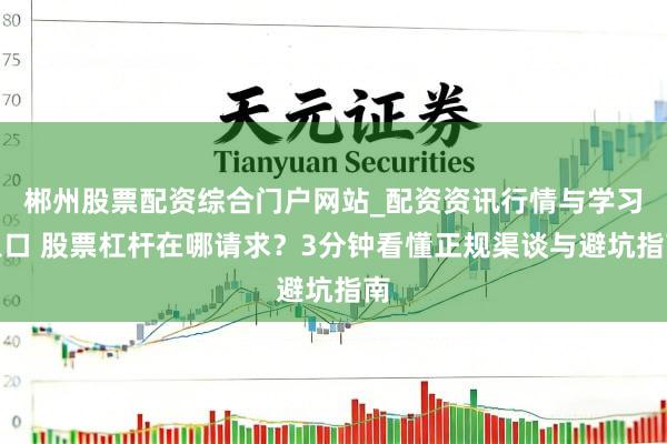 郴州股票配资综合门户网站_配资资讯行情与学习入口 股票杠杆在哪请求？3分钟看懂正规渠谈与避坑指南