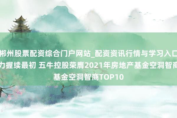 郴州股票配资综合门户网站_配资资讯行情与学习入口 空洞实力握续最初 五牛控股荣膺2021年房地产基金空洞智商TOP10