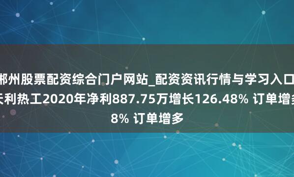 郴州股票配资综合门户网站_配资资讯行情与学习入口 天利热工2020年净利887.75万增长126.48% 订单增多