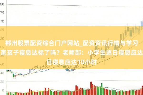 郴州股票配资综合门户网站_配资资讯行情与学习入口 你家孩子寝息达标了吗？老师部：小学生逐日寝息应达10小时