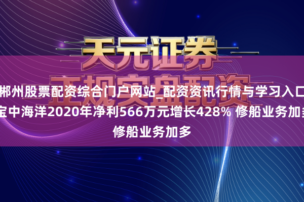 郴州股票配资综合门户网站_配资资讯行情与学习入口 宝中海洋2020年净利566万元增长428% 修船业务加多