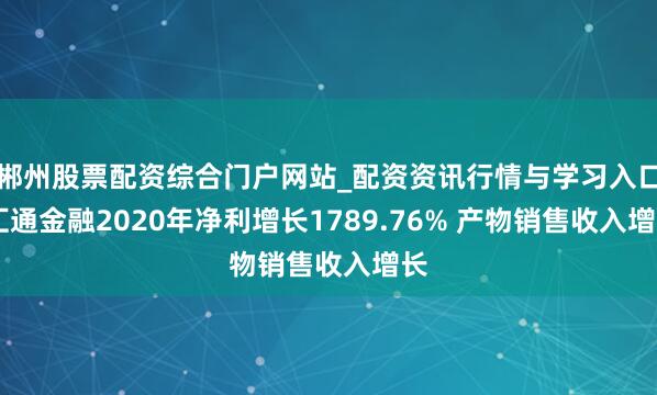 郴州股票配资综合门户网站_配资资讯行情与学习入口 汇通金融2020年净利增长1789.76% 产物销售收入增长