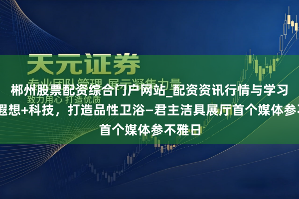 郴州股票配资综合门户网站_配资资讯行情与学习入口 遐想+科技，打造品性卫浴—君主洁具展厅首个媒体参不雅日
