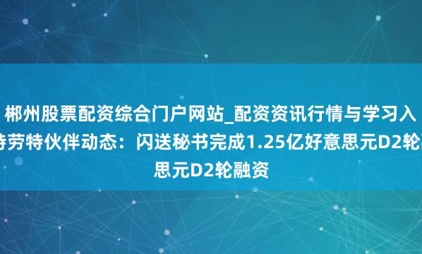 郴州股票配资综合门户网站_配资资讯行情与学习入口 特劳特伙伴动态：闪送秘书完成1.25亿好意思元D2轮融资