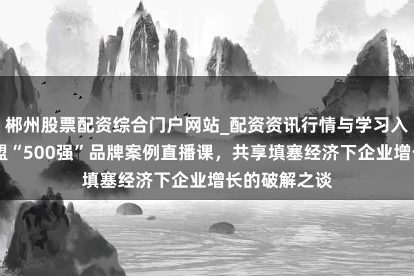 郴州股票配资综合门户网站_配资资讯行情与学习入口 顾均辉加盟“500强”品牌案例直播课，共享填塞经济下企业增长的破解之谈