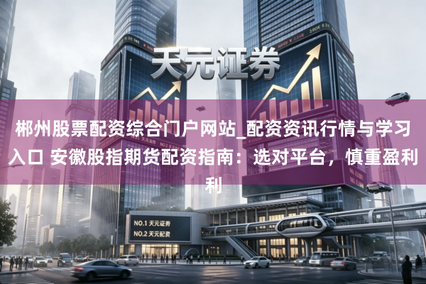 郴州股票配资综合门户网站_配资资讯行情与学习入口 安徽股指期货配资指南：选对平台，慎重盈利