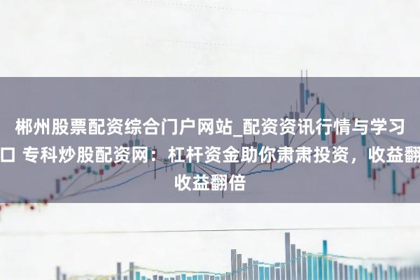郴州股票配资综合门户网站_配资资讯行情与学习入口 专科炒股配资网：杠杆资金助你肃肃投资，收益翻倍