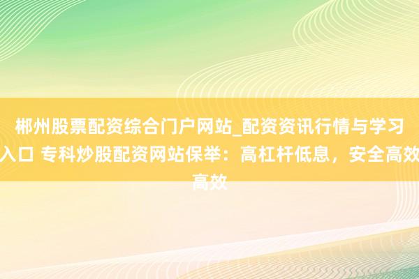 郴州股票配资综合门户网站_配资资讯行情与学习入口 专科炒股配资网站保举：高杠杆低息，安全高效