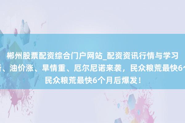 郴州股票配资综合门户网站_配资资讯行情与学习入口 化肥断、油价涨、旱情重、厄尔尼诺来袭，民众粮荒最快6个月后爆发！