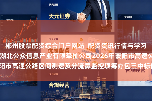 郴州股票配资综合门户网站_配资资讯行情与学习入口 中科邃晓中标：湖北公众信息产业有限牵扯公司2026年襄阳市高速公路区间测速及分流鼻监控项筹办包三中标候选东谈主公示