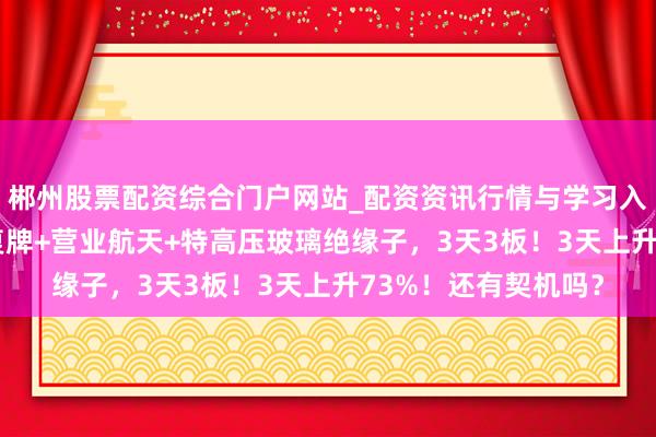 郴州股票配资综合门户网站_配资资讯行情与学习入口 收购中科西光+复牌+营业航天+特高压玻璃绝缘子，3天3板！3天上升73%！还有契机吗？