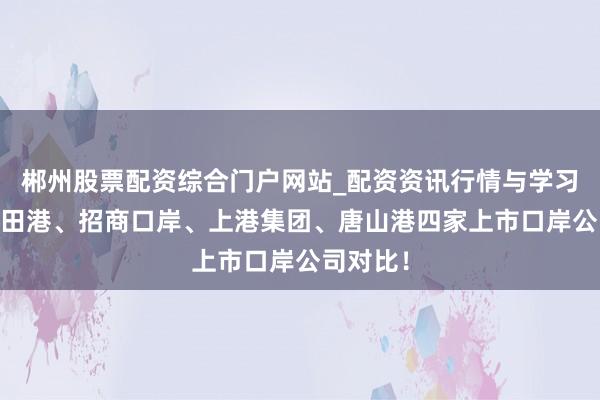 郴州股票配资综合门户网站_配资资讯行情与学习入口 盐田港、招商口岸、上港集团、唐山港四家上市口岸公司对比！