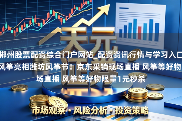 郴州股票配资综合门户网站_配资资讯行情与学习入口 京东JOY IP风筝亮相潍坊风筝节！京东采销现场直播 风筝等好物限量1元秒杀