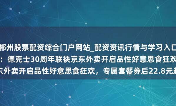 郴州股票配资综合门户网站_配资资讯行情与学习入口 工作超 1600 万用户：德克士30周年联袂京东外卖开启品性好意思食狂欢，专属套餐券后22.8元起