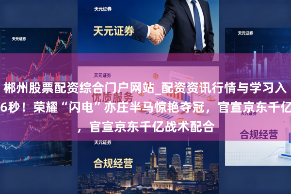郴州股票配资综合门户网站_配资资讯行情与学习入口 50分26秒！荣耀“闪电”亦庄半马惊艳夺冠，官宣京东千亿战术配合