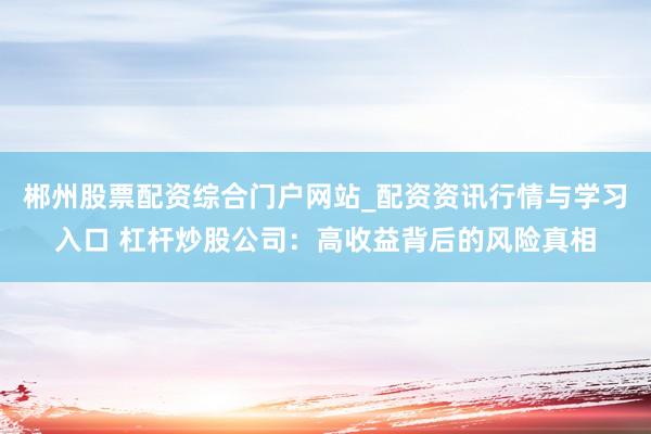 郴州股票配资综合门户网站_配资资讯行情与学习入口 杠杆炒股公司：高收益背后的风险真相