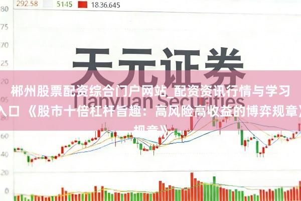 郴州股票配资综合门户网站_配资资讯行情与学习入口 《股市十倍杠杆旨趣：高风险高收益的博弈规章》