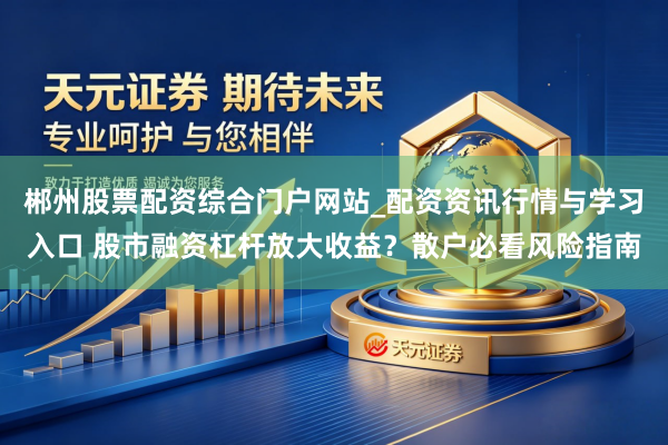 郴州股票配资综合门户网站_配资资讯行情与学习入口 股市融资杠杆放大收益？散户必看风险指南