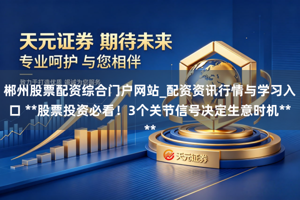 郴州股票配资综合门户网站_配资资讯行情与学习入口 **股票投资必看！3个关节信号决定生意时机**