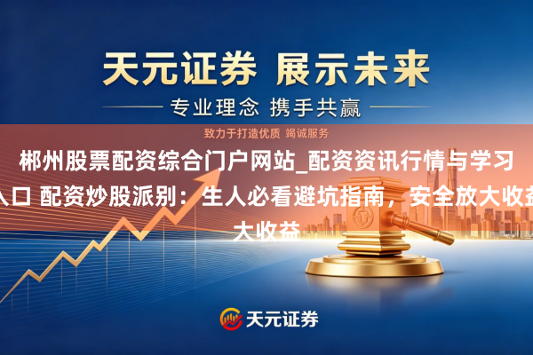郴州股票配资综合门户网站_配资资讯行情与学习入口 配资炒股派别：生人必看避坑指南，安全放大收益