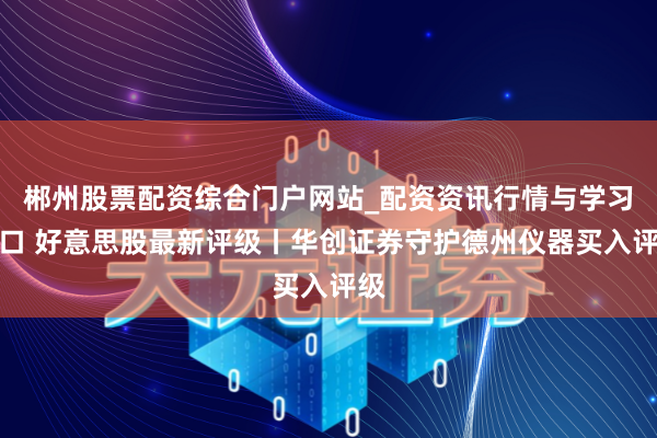 郴州股票配资综合门户网站_配资资讯行情与学习入口 好意思股最新评级丨华创证券守护德州仪器买入评级