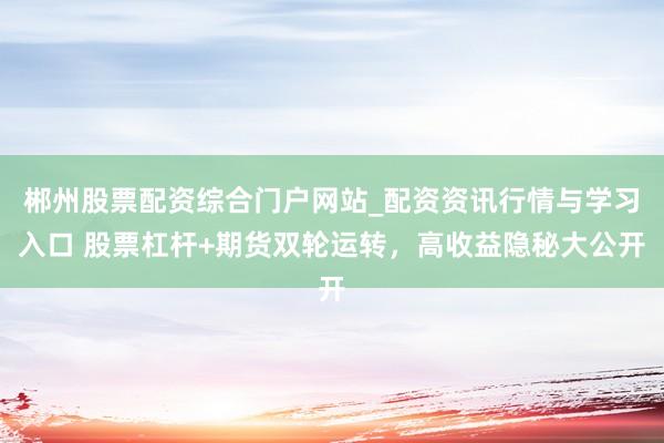 郴州股票配资综合门户网站_配资资讯行情与学习入口 股票杠杆+期货双轮运转，高收益隐秘大公开