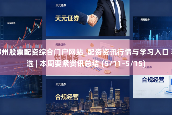 郴州股票配资综合门户网站_配资资讯行情与学习入口 精选 | 本周要紧资讯总结 (5/11-5/15)