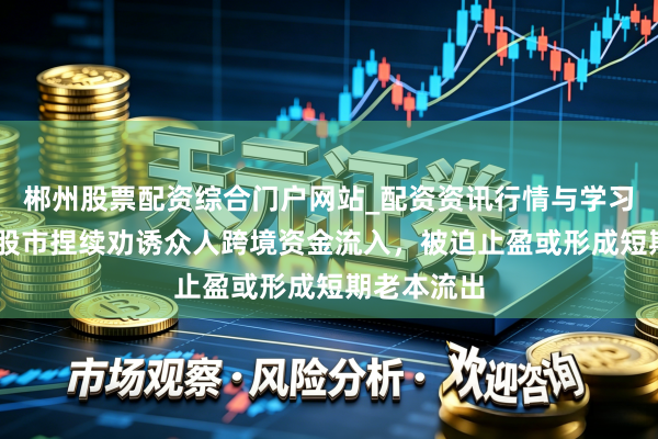 郴州股票配资综合门户网站_配资资讯行情与学习入口 韩国股市捏续劝诱众人跨境资金流入，被迫止盈或形成短期老本流出