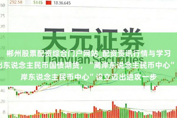 郴州股票配资综合门户网站_配资资讯行情与学习入口 港交所拟推出东说念主民币国债期货，“离岸东说念主民币中心”设立迈出进攻一步